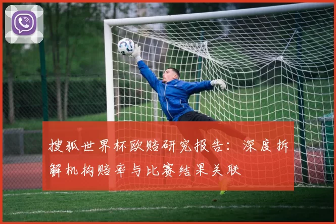 搜狐世界杯欧赔研究报告:深度拆解机构赔率与比赛结果关联