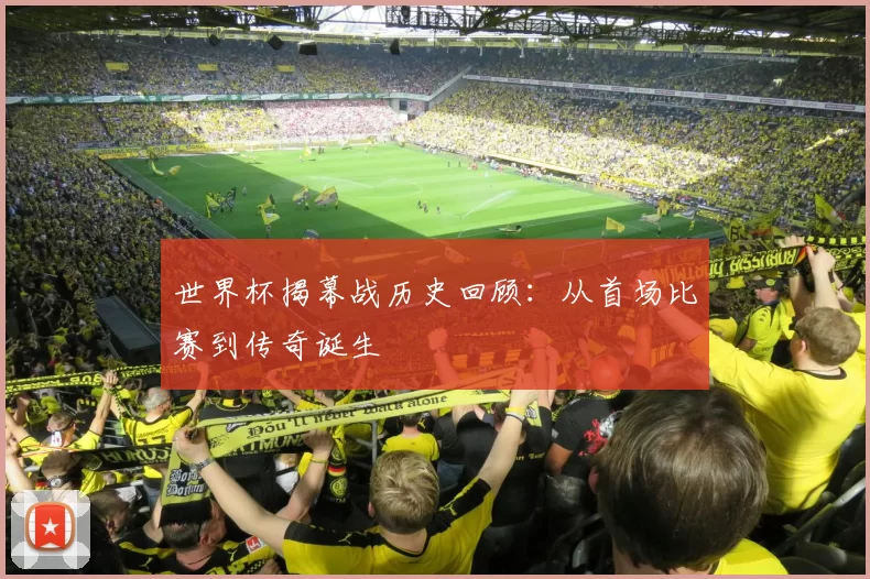世界杯揭幕战历史回顾:从首场比赛到传奇诞生