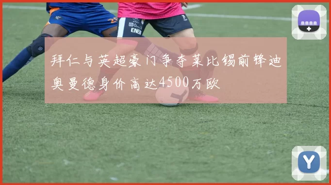 拜仁与英超豪门争夺莱比锡前锋迪奥曼德身价高达4500万欧