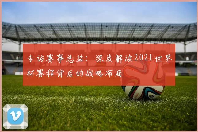 专访赛事总监:深度解读2021世界杯赛程背后的战略布局