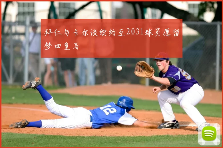 拜仁与卡尔谈续约至2031球员愿留梦回皇马