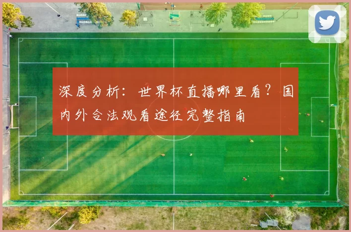 深度分析:世界杯直播哪里看?国内外合法观看途径完整指南