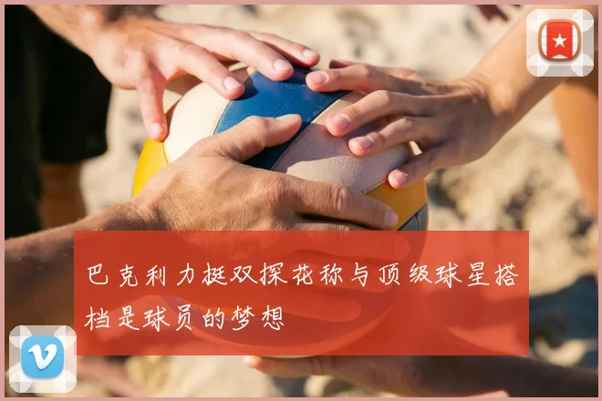 巴克利力挺双探花称与顶级球星搭档是球员的梦想