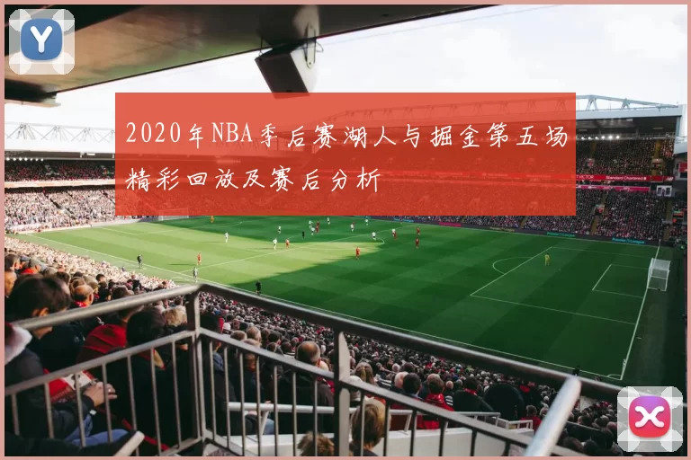 2020年NBA季后赛湖人与掘金第五场精彩回放及赛后分析
