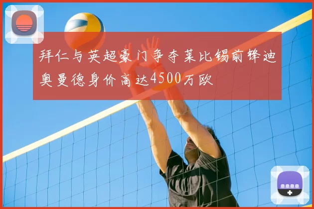 拜仁与英超豪门争夺莱比锡前锋迪奥曼德身价高达4500万欧