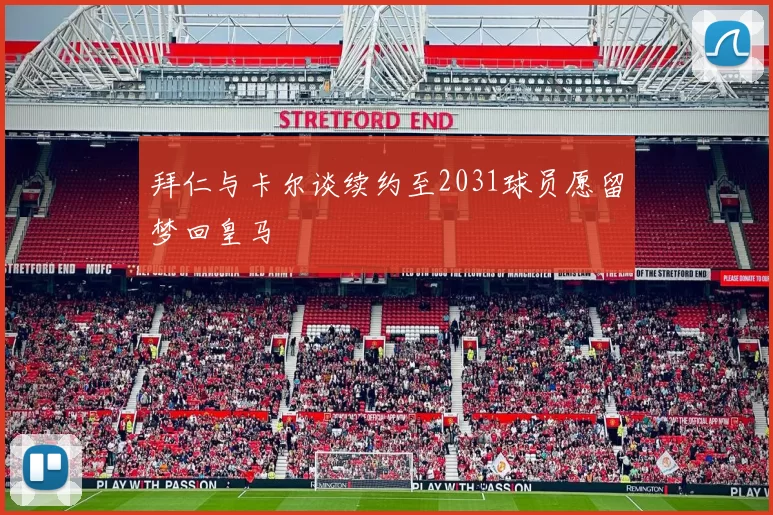 拜仁与卡尔谈续约至2031球员愿留梦回皇马