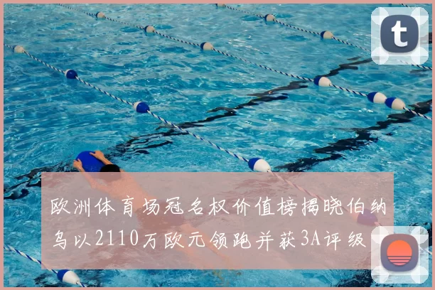欧洲体育场冠名权价值榜揭晓伯纳乌以2110万欧元领跑并获3A评级