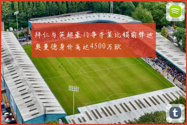 拜仁与英超豪门争夺莱比锡前锋迪奥曼德身价高达4500万欧