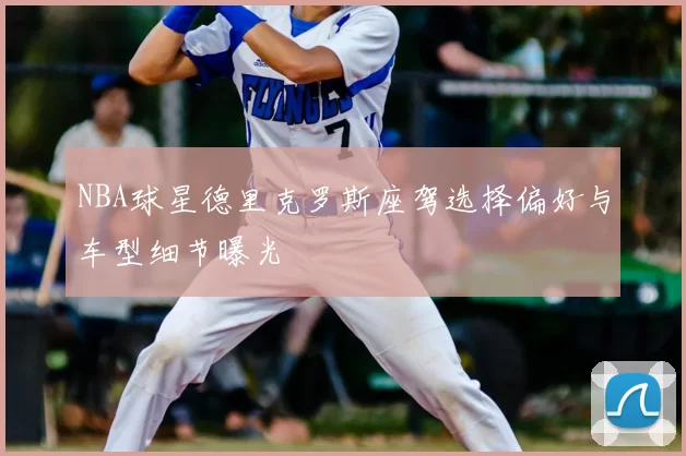 NBA球星德里克罗斯座驾选择偏好与车型细节曝光
