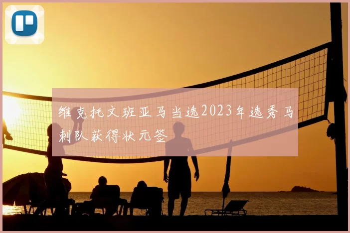 维克托文班亚马当选2023年选秀马刺队获得状元签