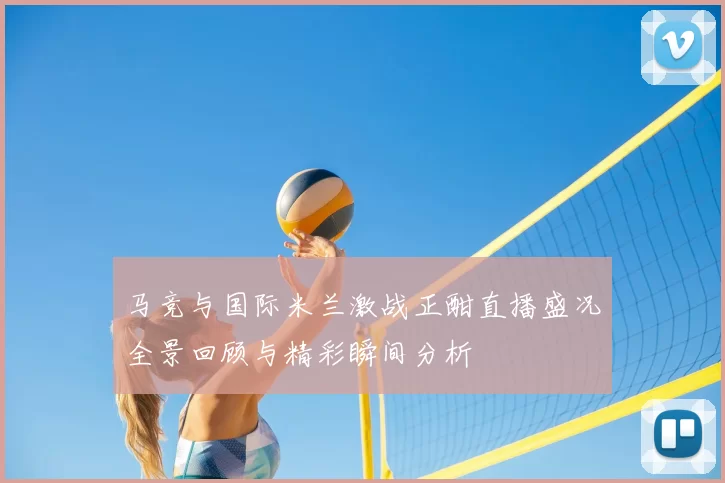 马竞与国际米兰激战正酣直播盛况全景回顾与精彩瞬间分析