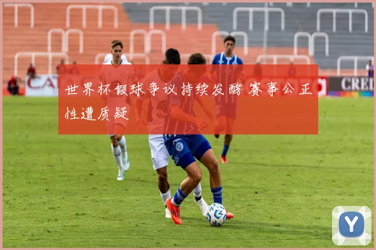 世界杯假球争议持续发酵 赛事公正性遭质疑