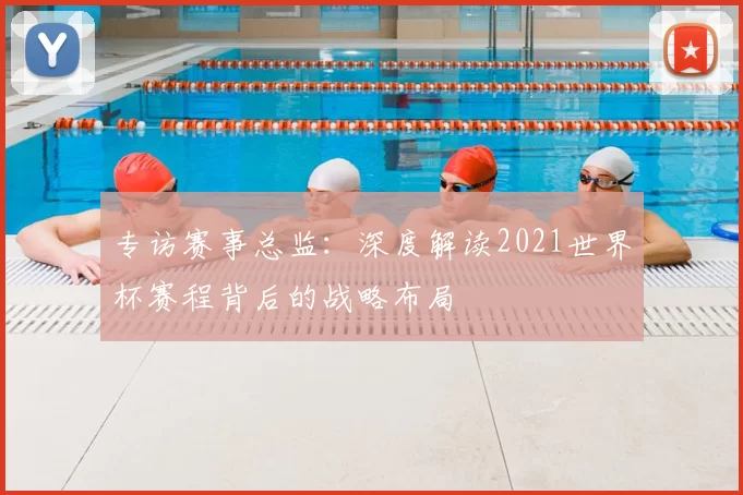 专访赛事总监：深度解读2021世界杯赛程背后的战略布局