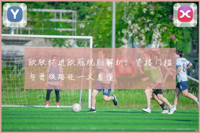 欧联杯进欧冠规则解析:资格门槛与晋级路径一文看懂