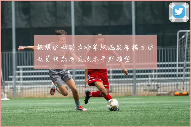极限运动实力榜单权威发布揭示运动员状态与竞技水平新趋势