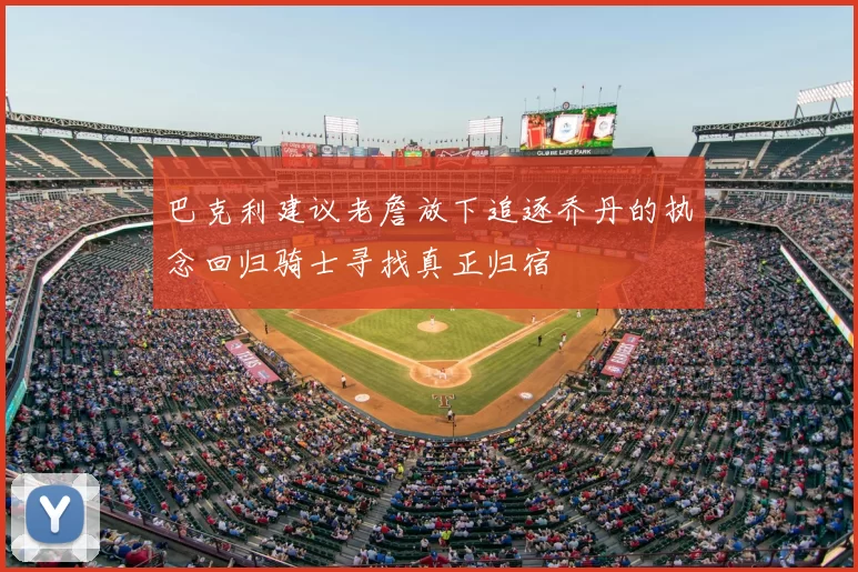 巴克利建议老詹放下追逐乔丹的执念回归骑士寻找真正归宿
