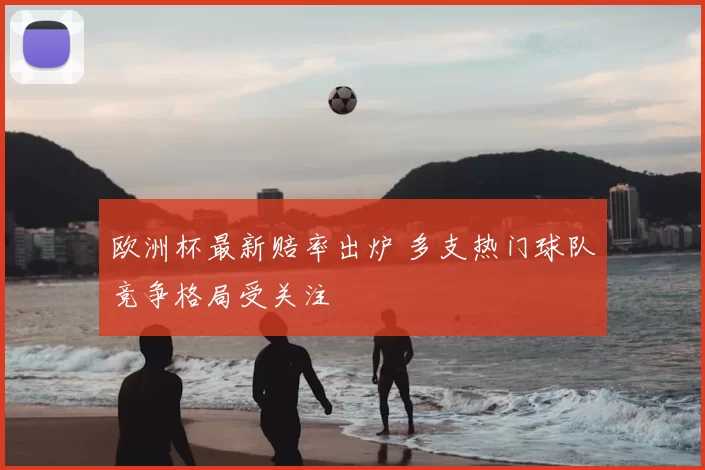 欧洲杯最新赔率出炉 多支热门球队竞争格局受关注