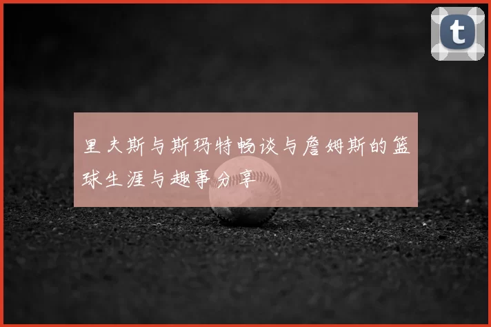 里夫斯与斯玛特畅谈与詹姆斯的篮球生涯与趣事分享