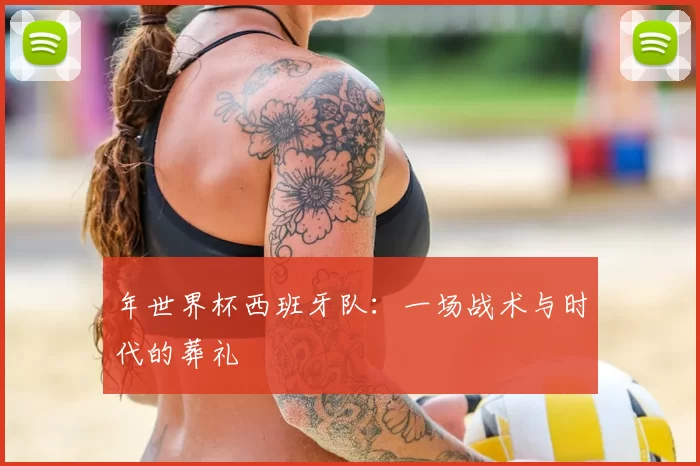 年世界杯西班牙队：一场战术与时代的葬礼