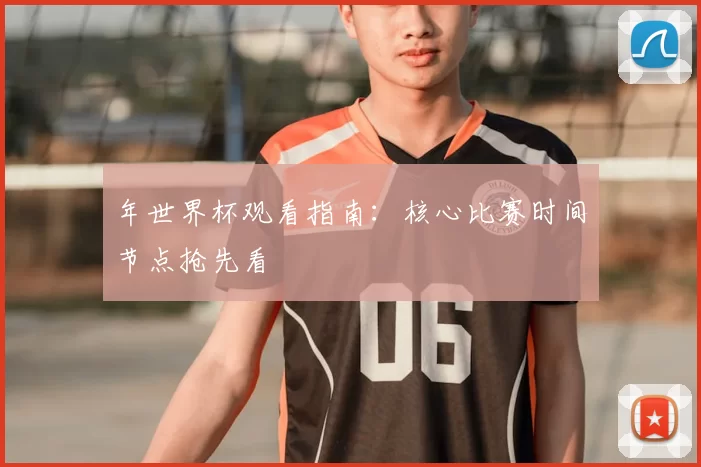 年世界杯观看指南:核心比赛时间节点抢先看