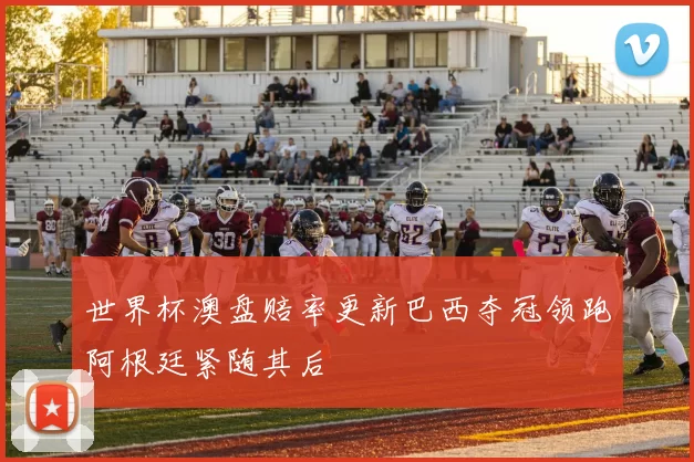 世界杯澳盘赔率更新巴西夺冠领跑阿根廷紧随其后