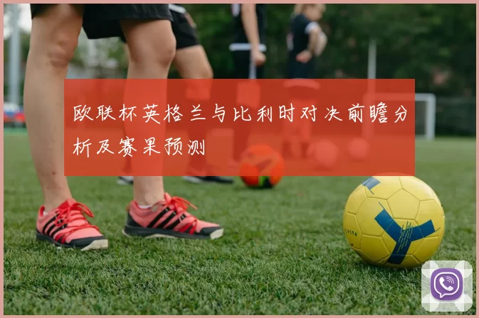 欧联杯英格兰与比利时对决前瞻分析及赛果预测