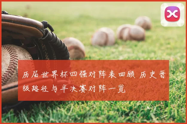 历届世界杯四强对阵表回顾 历史晋级路径与半决赛对阵一览