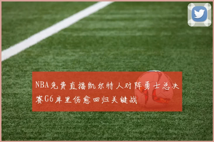 NBA免费直播凯尔特人对阵勇士总决赛G6库里伤愈回归关键战