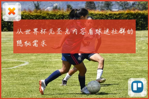 从世界杯无圣光内容看球迷社群的隐秘需求