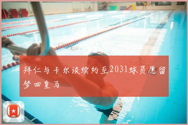 拜仁与卡尔谈续约至2031球员愿留梦回皇马