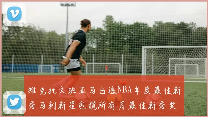 维克托文班亚马当选NBA年度最佳新秀马刺新星包揽所有月最佳新秀奖项