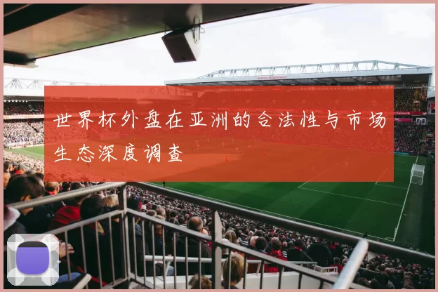 世界杯外盘在亚洲的合法性与市场生态深度调查