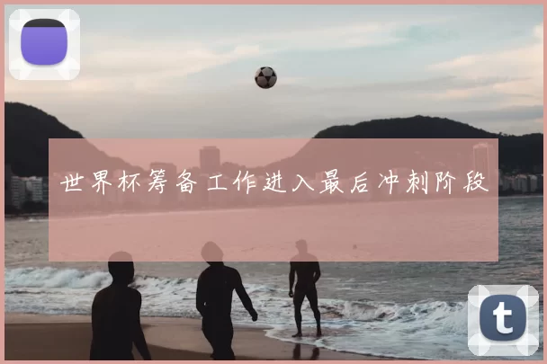 世界杯筹备工作进入最后冲刺阶段