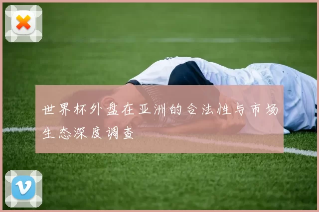 世界杯外盘在亚洲的合法性与市场生态深度调查
