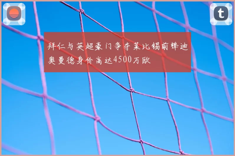 拜仁与英超豪门争夺莱比锡前锋迪奥曼德身价高达4500万欧