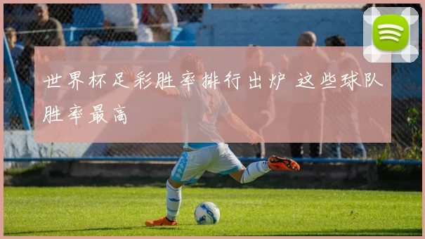 世界杯足彩胜率排行出炉 这些球队胜率最高