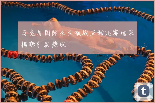 马竞与国际米兰激战正酣比赛结果揭晓引发热议