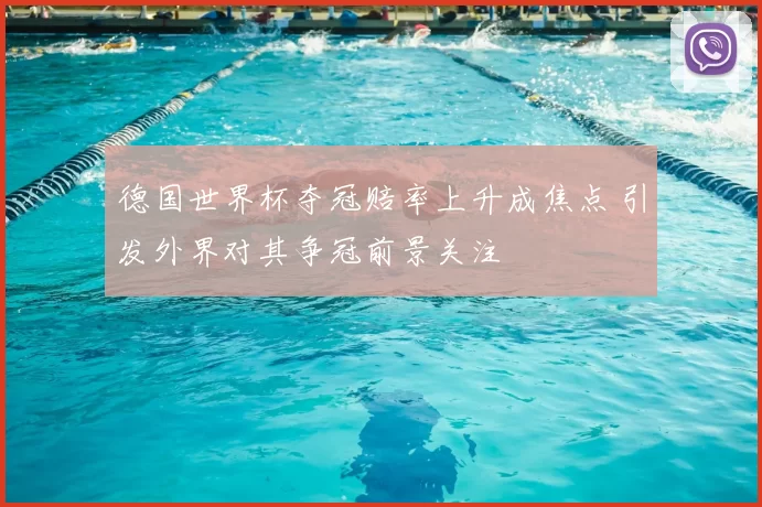 德国世界杯夺冠赔率上升成焦点 引发外界对其争冠前景关注