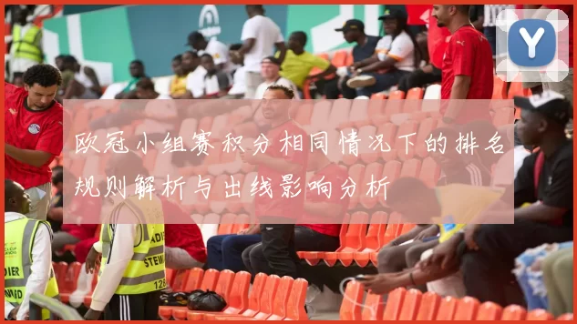 欧冠小组赛积分相同情况下的排名规则解析与出线影响分析
