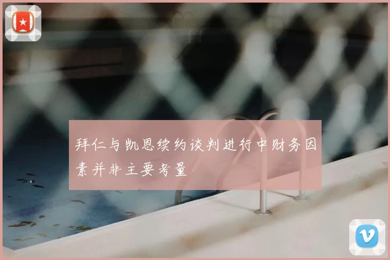 拜仁与凯恩续约谈判进行中财务因素并非主要考量