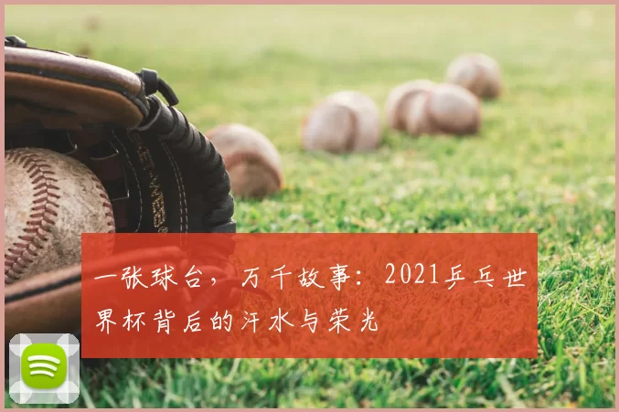 一张球台,万千故事:2021乒乓世界杯背后的汗水与荣光
