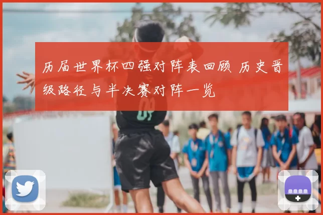 历届世界杯四强对阵表回顾 历史晋级路径与半决赛对阵一览