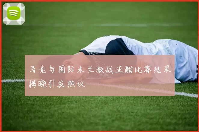 马竞与国际米兰激战正酣比赛结果揭晓引发热议