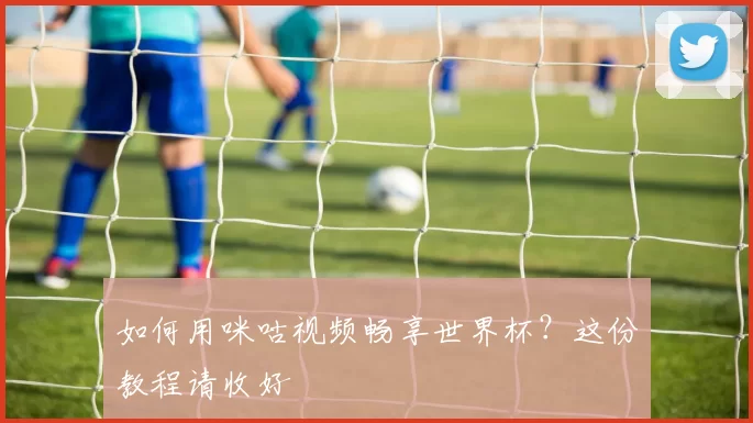 如何用咪咕视频畅享世界杯?这份教程请收好
