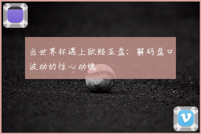 当世界杯遇上欧赔亚盘：解码盘口波动的惊心动魄