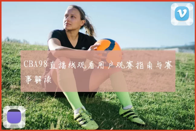 CBA98直播线观看用户观赛指南与赛事解读