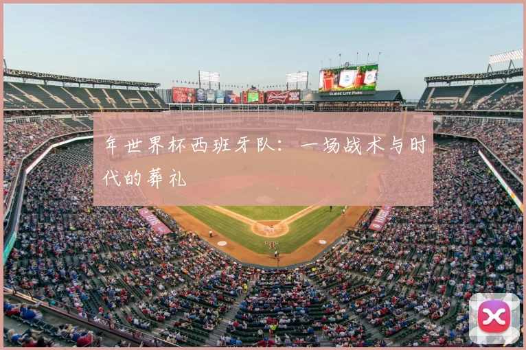 年世界杯西班牙队:一场战术与时代的葬礼