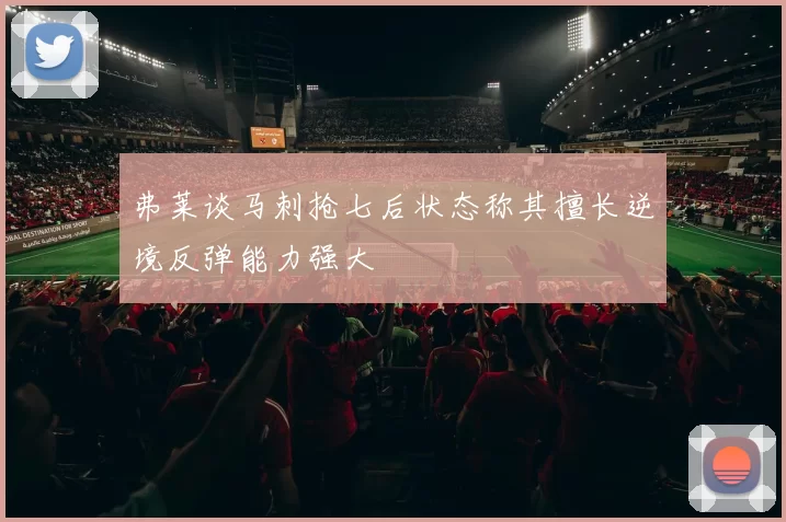 弗莱谈马刺抢七后状态称其擅长逆境反弹能力强大