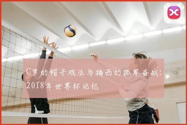 C罗的帽子戏法与梅西的孤军奋战:2018年世界杯记忆