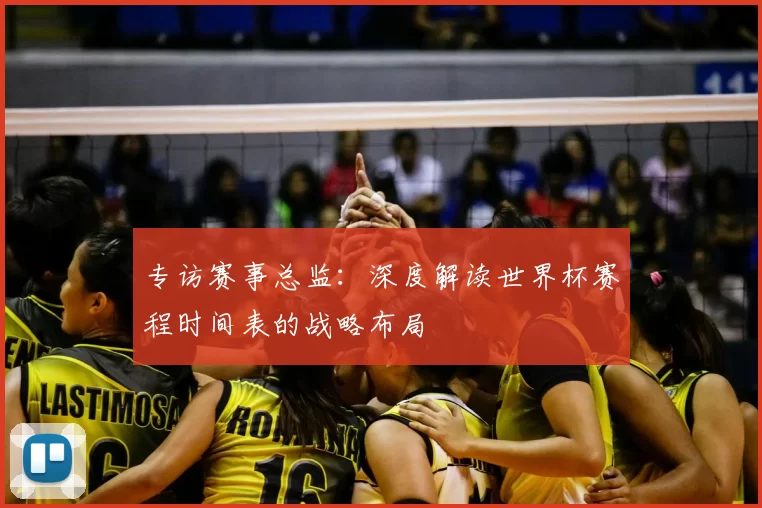 专访赛事总监:深度解读世界杯赛程时间表的战略布局